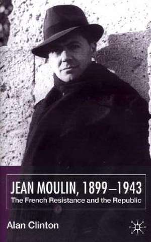 Jean Moulin, 1899 - 1943: The French Resistance and the Republic de A. Clinton