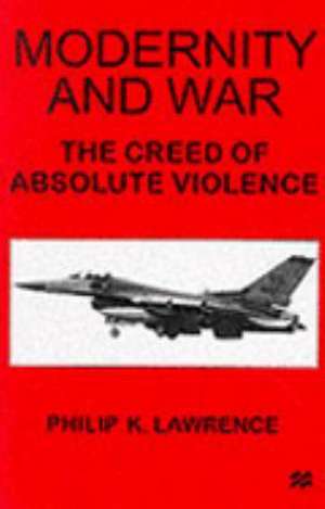 Modernity and War: The Creed of Absolute Violence de Philip K. Lawrence