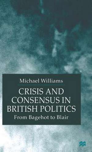 Crisis and Consensus in British Politics: From Bagehot to Blair de M. Williams