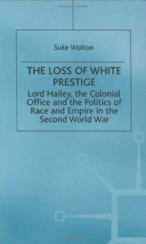 Lord Hailey, the Colonial Office and Politics of Race and Empire in the Second World War: The Loss of White Prestige de S. Wolton