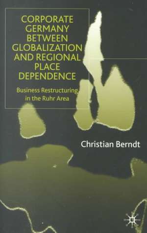 Corporate Germany Between Globalization and Regional Place Dependence: Business Restructuring in the Ruhr Area de C. Berndt