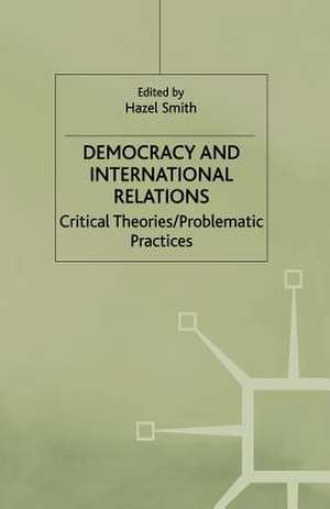 Democracy and International Relations: Critical Theories, Problematic Practices de Hazel Smith