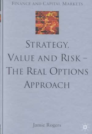 Strategy, Value and Risk - The Real Options Approach: Reconciling Innovation, Strategy and Value Management de J. Rogers