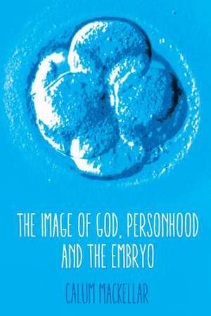 The Image of God, Personhood and the Embryo de Calum Mackellar