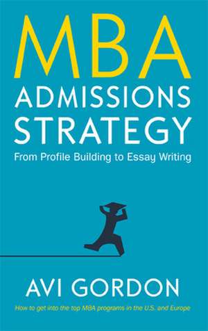 MBA Admissions Strategy: From Profile Building to Essay Writing de Avi Gordon