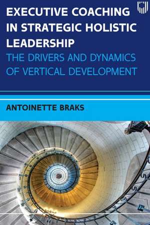 Executive Coaching in Strategic Holistic Leadership: The Drivers and Dynamics of Vertical Development de Antoinette Braks