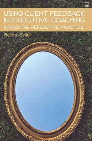 Using Client Feedback in Executive Coaching Improving Reflective Practice de Helene Seiler