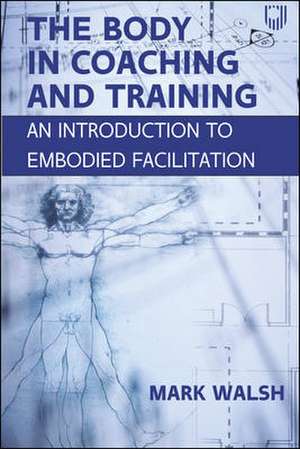 The Body in Coaching and Training: An Introduction to Embodied Facilitation de Mark Walsh