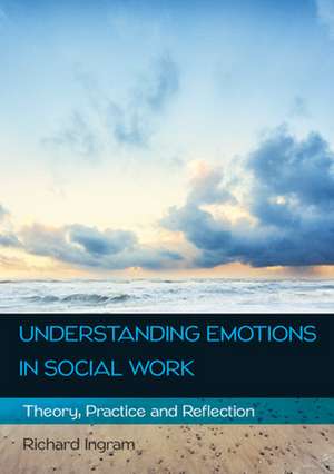 Understanding Emotions in Social Work: Theory, Practice and Reflection de Richard Ingram