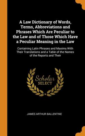 A Law Dictionary of Words, Terms, Abbreviations and Phrases Which Are Peculiar to the Law and of Those Which Have a Peculiar Meaning in the Law de James Arthur Ballentine