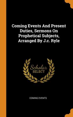 Coming Events And Present Duties, Sermons On Prophetical Subjects, Arranged By J.c. Ryle de Coming Events