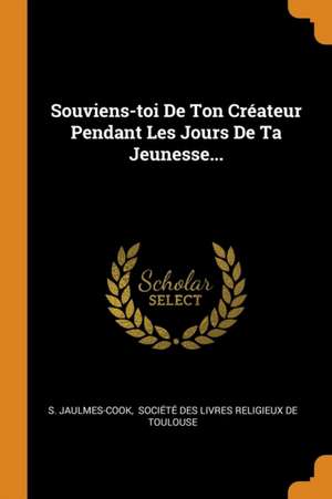 Souviens-toi De Ton Créateur Pendant Les Jours De Ta Jeunesse... de S. Jaulmes-Cook