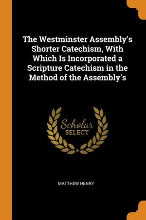 The Westminster Assembly's Shorter Catechism, with Which Is Incorporated a Scripture Catechism in the Method of the Assembly's de Matthew Henry