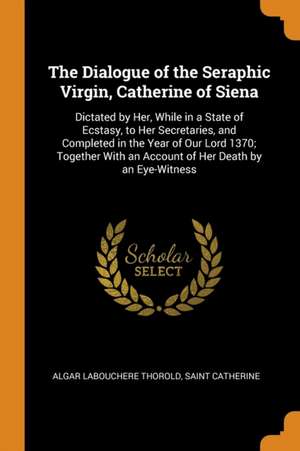 The Dialogue of the Seraphic Virgin, Catherine of Siena: Dictated by Her, While in a State of Ecstasy, to Her Secretaries, and Completed in the Year o de Algar Labouchere Thorold