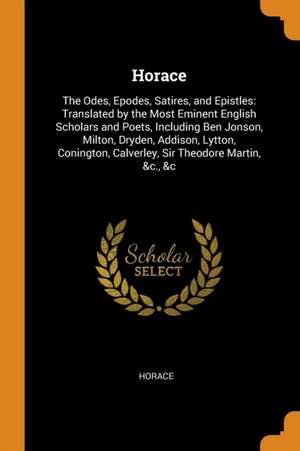 Horace: The Odes, Epodes, Satires, and Epistles: Translated by the Most Eminent English Scholars and Poets, Including Ben Jons de Horace