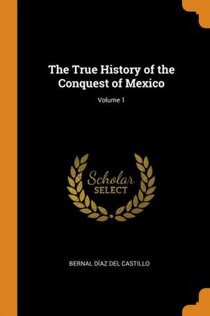 The True History of the Conquest of Mexico; Volume 1 de Bernal Díaz Del Castillo