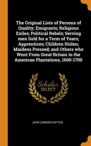 The Original Lists of Persons of Quality; Emigrants; Religious Exiles; Political Rebels; Serving men Sold for a Term of Years; Apprentices; Children S de John Camden Hotten