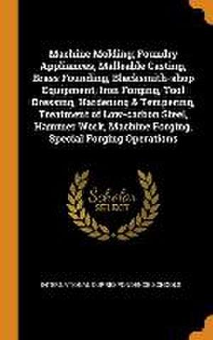 Machine Molding; Foundry Appliances, Malleable Casting, Brass Founding, Blacksmith-shop Equipment, Iron Forging, Tool Dressing, Hardening & Tempering, de International Correspondence Schools