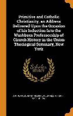 Primitive and Catholic Christianity, an Address Delivered Upon the Occasion of his Induction Into the Washburn Professorship of Church History in the de Arthur Cushman Mcgiffert