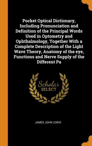 Pocket Optical Dictionary, Including Pronunciation and Definition of the Principal Words Used in Optometry and Ophthalmology, Together With a Complete de James John Lewis