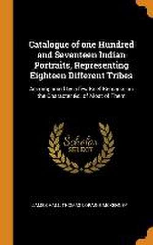 Catalogue of one Hundred and Seventeen Indian Portraits, Representing Eighteen Different Tribes: Accompanied by a few Brief Remarks on the Character & de James Hall