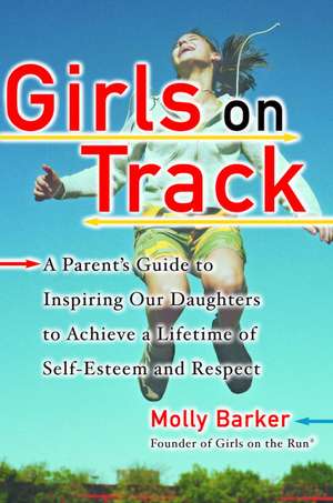 Girls on Track: A Parent's Guide to Inspiring Our Daughters to Achieve a Lifetime of Self-Esteem and Respect de Molly Barker