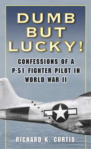 Dumb But Lucky!: Confessions of A P-51 Fighter Pilot in World War II de Richard K. Curtis