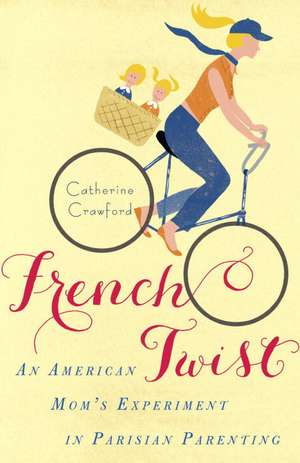 French Twist: An American Mom's Experiment in Parisian Parenting de Catherine Crawford