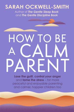 How to Be a Calm Parent: Lose the guilt, control your anger and tame the stress - for more peaceful and enjoyable parenting and calmer, happier children too de Sarah Ockwell-Smith