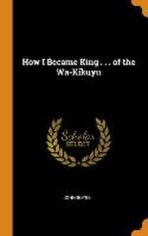 How I Became King . . . of the Wa-Kikuyu de John Boyes