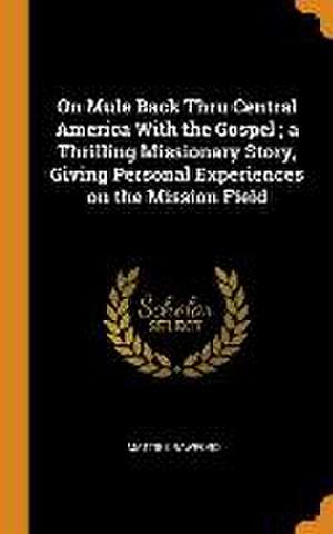 On Mule Back Thru Central America With the Gospel; a Thrilling Missionary Story, Giving Personal Experiences on the Mission Field de Mattie Crawford