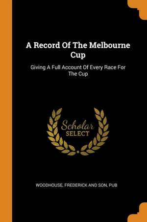 A Record of the Melbourne Cup: Giving a Full Account of Every Race for the Cup de Frederick And Son Pub Woodhouse