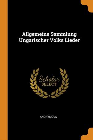 Allgemeine Sammlung Ungarischer Volks Lieder de Anonymous