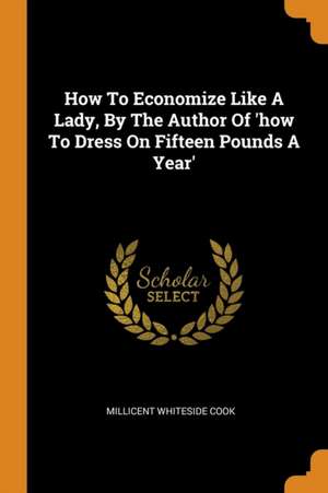 How to Economize Like a Lady, by the Author of 'how to Dress on Fifteen Pounds a Year' de Millicent Whiteside Cook