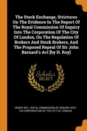 The Stock Exchange, Strictures on the Evidence in the Report of the Royal Commission of Inquiry Into the Corporation of the City of London, on the Reg de Henry Roy