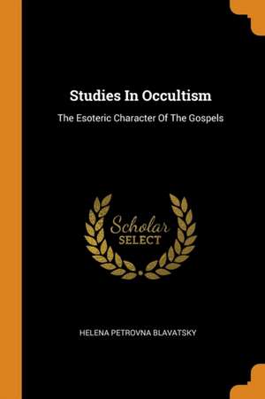 Studies in Occultism: The Esoteric Character of the Gospels de Helena Petrovna Blavatsky