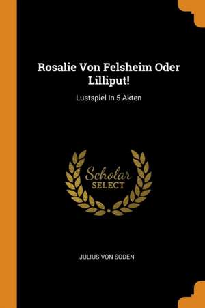 Rosalie Von Felsheim Oder Lilliput!: Lustspiel in 5 Akten de Julius von Soden