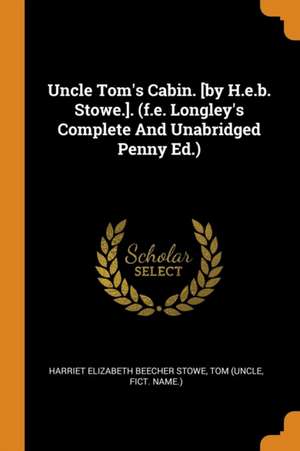 Uncle Tom's Cabin. [by H.E.B. Stowe.]. (F.E. Longley's Complete and Unabridged Penny Ed.) de Tom (Uncle