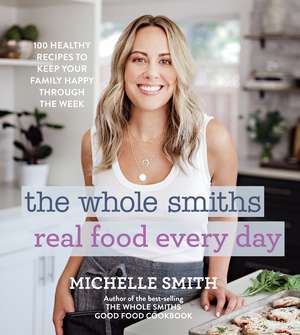 The Whole Smiths Real Food Every Day: Healthy Recipes to Keep Your Family Happy Throughout the Week de Michelle Smith