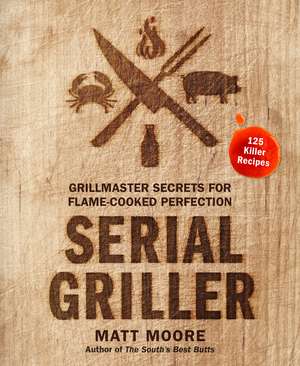 Serial Griller: Grillmaster Secrets for Flame-Cooked Perfection de Matt Moore