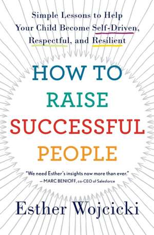 How To Raise Successful People: Simple Lessons to Help Your Child Become Self-Driven, Respectful, and Resilient de Esther Wojcicki