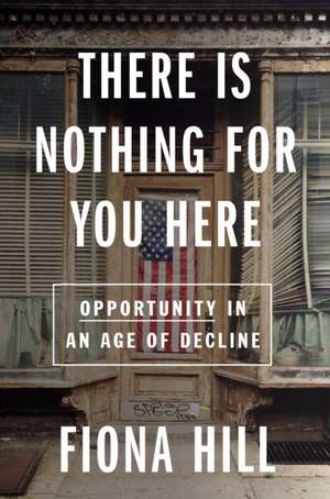 There Is Nothing For You Here: Finding Opportunity in the Twenty-First Century de Fiona Hill