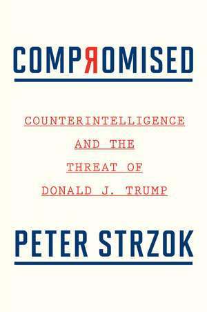 Compromised: Counterintelligence and the Threat of Donald J. Trump de Peter Strzok