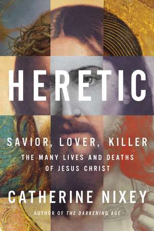 Heretic: Savior, Lover, Killer—The Many Lives and Deaths of Jesus Christ de Catherine Nixey