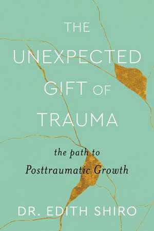 The Unexpected Gift of Trauma: The Path to Posttraumatic Growth de Dr. Edith Shiro