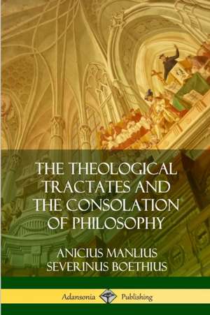 The Theological Tractates and The Consolation of Philosophy de Anicius Manlius Severinus Boethius