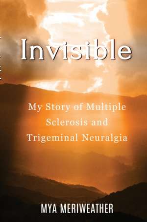 Invisible My Story of Multiple Sclerosis and Trigeminal Neuralgia de Mya Meriweather