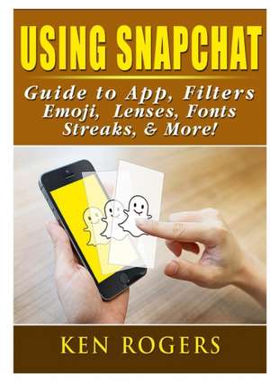 Using Snapchat Guide to App, Filters, Emoji, Lenses, Font, Streaks, & More! de Ken Rogers