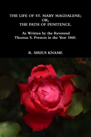 The Life of St. Mary Magdalene; OR, The Path of Penitence. As Written by the Reverend Thomas S. Preston in the Year 1860 de R. Sirius Kname