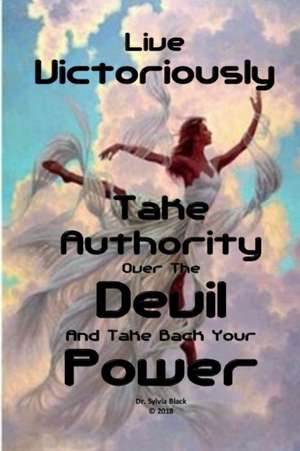 Live Victoriously Take Authority over the Devil and Take Back Your Power de Sylvia Black